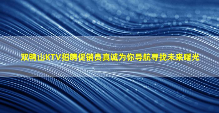双鸭山KTV招聘促销员真诚为你导航寻找未来曙光